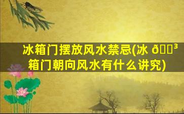 冰箱门摆放风水禁忌(冰 🐳 箱门朝向风水有什么讲究)